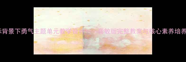 图片 新课标背景下勇气主题单元教学设计——龚敏版完整教案与核心素养培养路径2