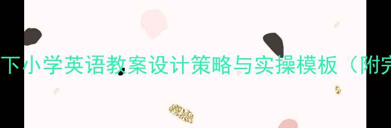 图片 新课标背景下小学英语教案设计策略与实操模板（附完整案例）2