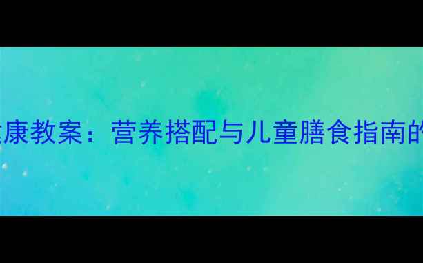 图片 新鲜蔬菜健康教案：营养搭配与儿童膳食指南的实践课堂1