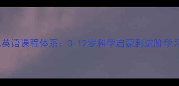 图片 昂立少儿英语课程体系：3-12岁科学启蒙到进阶学习全攻略2