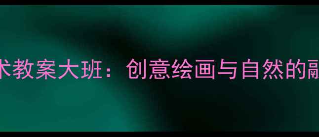 图片 春天主题美术教案大班：创意绘画与自然的融合教学方案