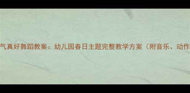 图片 春天天气真好舞蹈教案：幼儿园春日主题完整教学方案（附音乐、动作分解）