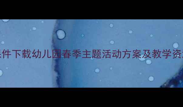 图片 春天来了幼儿教案PPT课件下载幼儿园春季主题活动方案及教学资源（附完整课件模板）2