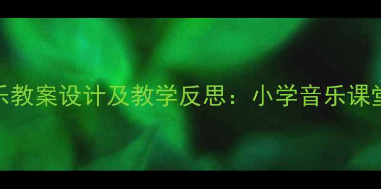 图片 春天来了音乐教案设计及教学反思：小学音乐课堂的春日焕新
