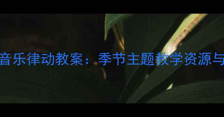 图片 春晓儿歌大班音乐律动教案：季节主题教学资源与主题活动设计