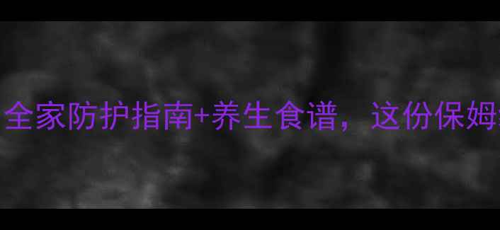 图片 春节健康教案｜全家防护指南+养生食谱，这份保姆级攻略收藏了！