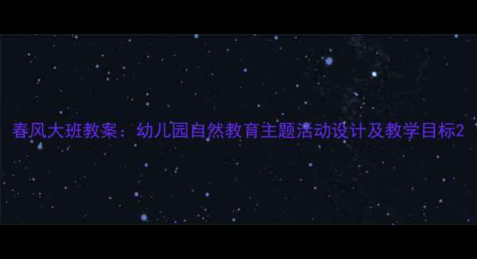图片 春风大班教案：幼儿园自然教育主题活动设计及教学目标2