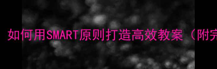 图片 智能教学设计：如何用SMART原则打造高效教案（附完整教学模板）