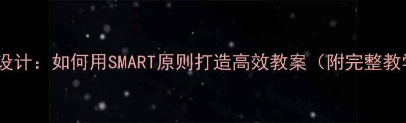 图片 智能教学设计：如何用SMART原则打造高效教案（附完整教学模板）1