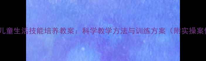 图片 智障儿童生活技能培养教案：科学教学方法与训练方案（附实操案例）1