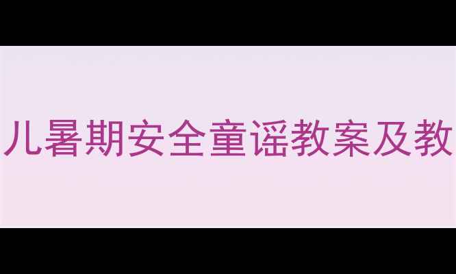 图片 暑期安全童谣教学方案：幼儿暑期安全童谣教案及教学资源（附分龄教学指南）