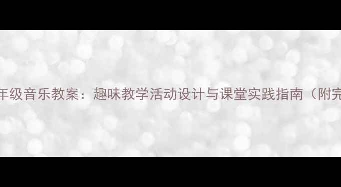 图片 最新人教版一年级音乐教案：趣味教学活动设计与课堂实践指南（附完整教学资源）