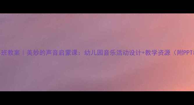 图片 最新小班教案｜美妙的声音启蒙课：幼儿园音乐活动设计+教学资源（附PPT教案）