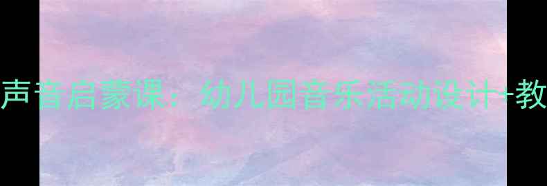 图片 最新小班教案｜美妙的声音启蒙课：幼儿园音乐活动设计+教学资源（附PPT教案）1