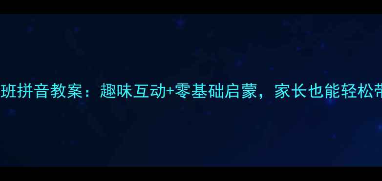 图片 最新幼儿学前班拼音教案：趣味互动+零基础启蒙，家长也能轻松带娃学拼音！2