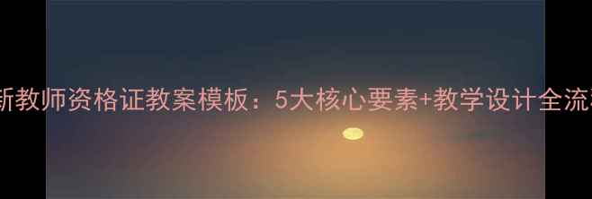 图片 最新教师资格证教案模板：5大核心要素+教学设计全流程1