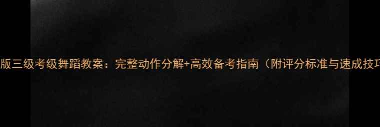 图片 最新版三级考级舞蹈教案：完整动作分解+高效备考指南（附评分标准与速成技巧）2