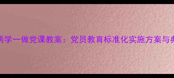 图片 最新版两学一做党课教案：党员教育标准化实施方案与典型案例