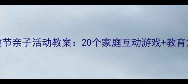 图片 最新版六一儿童节亲子活动教案：20个家庭互动游戏+教育意义+注意事项1