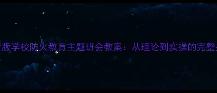 图片 最新版学校防火教育主题班会教案：从理论到实操的完整指南