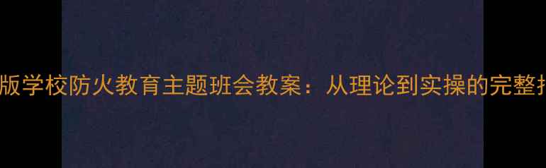 图片 最新版学校防火教育主题班会教案：从理论到实操的完整指南1