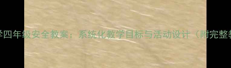图片 最新版小学四年级安全教案：系统化教学目标与活动设计（附完整教学方案）