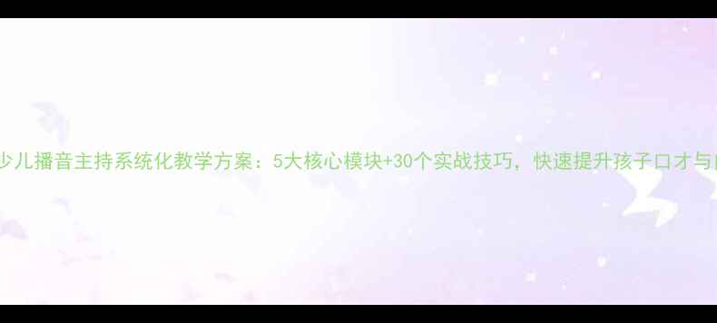 图片 最新版少儿播音主持系统化教学方案：5大核心模块+30个实战技巧，快速提升孩子口才与自信！2