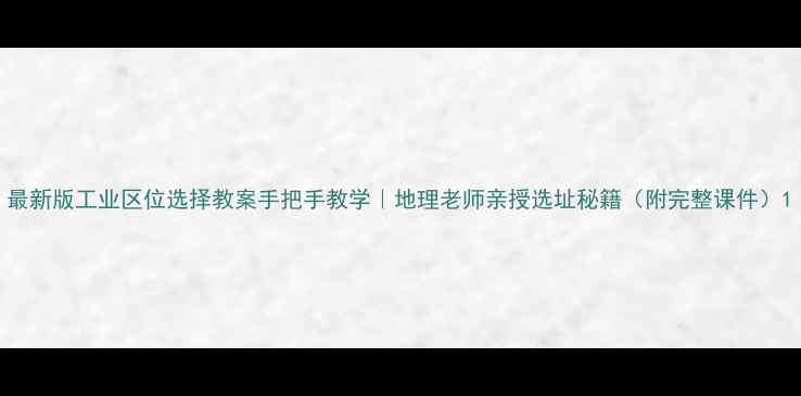 图片 最新版工业区位选择教案手把手教学｜地理老师亲授选址秘籍（附完整课件）1