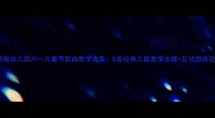图片 最新版幼儿园六一儿童节歌曲教学方案：5首经典儿歌教学步骤+互动游戏设计1