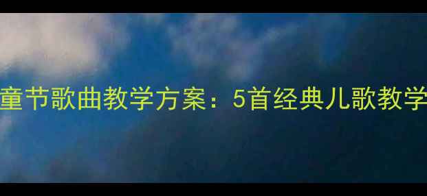 图片 最新版幼儿园六一儿童节歌曲教学方案：5首经典儿歌教学步骤+互动游戏设计2