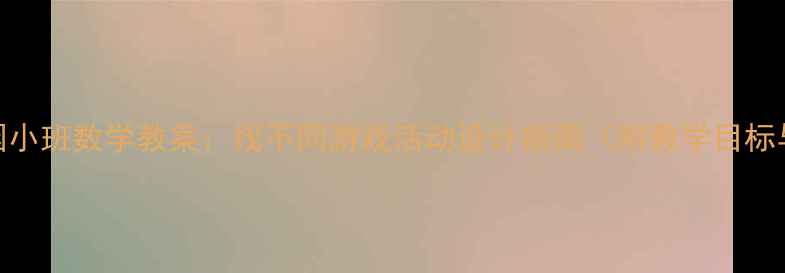 图片 最新版幼儿园小班数学教案：找不同游戏活动设计指南（附教学目标与评估方法）