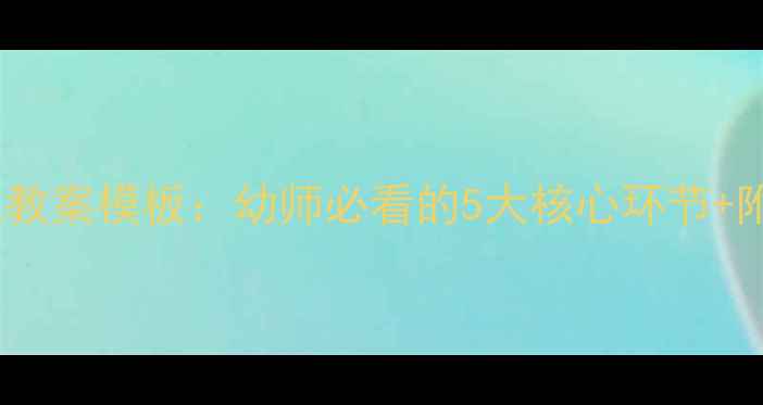 图片 最新版幼儿园面试教案模板：幼师必看的5大核心环节+附赠20个实用问答1