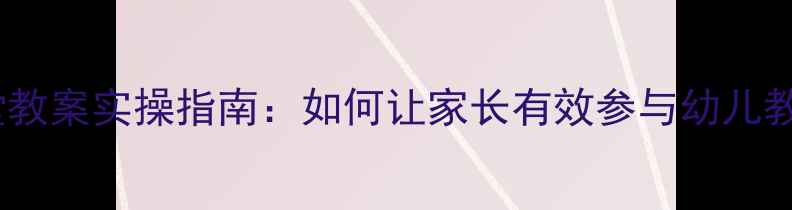 图片 最新版幼儿家长进课堂教案实操指南：如何让家长有效参与幼儿教育？附免费模板下载1