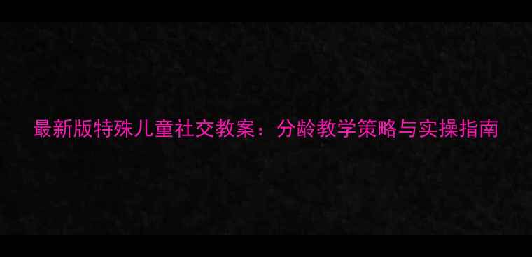 图片 最新版特殊儿童社交教案：分龄教学策略与实操指南