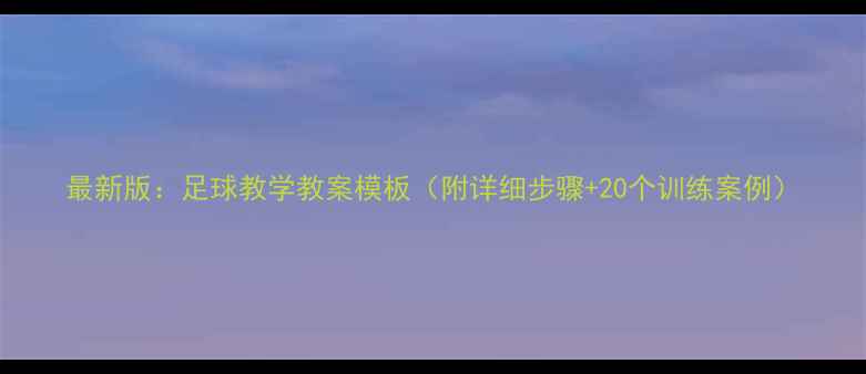 图片 最新版：足球教学教案模板（附详细步骤+20个训练案例）