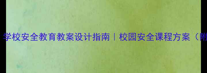 图片 最新版｜学校安全教育教案设计指南｜校园安全课程方案（附案例）2