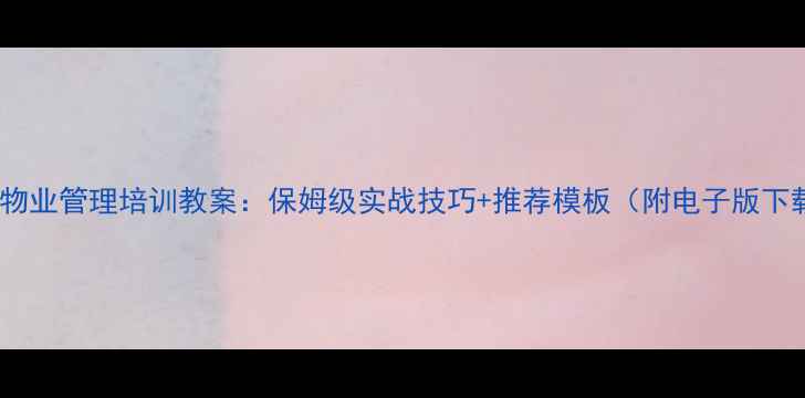 图片 最新物业管理培训教案：保姆级实战技巧+推荐模板（附电子版下载）1