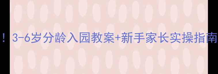 图片 最新萌宝入园必看！3-6岁分龄入园教案+新手家长实操指南（附每日流程表）