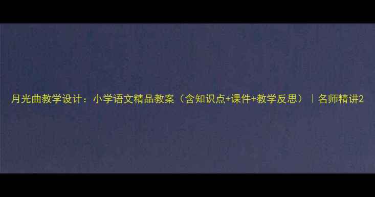 图片 月光曲教学设计：小学语文精品教案（含知识点+课件+教学反思）｜名师精讲2
