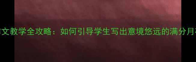 图片 月夜作文教学全攻略：如何引导学生写出意境悠远的满分月夜作文