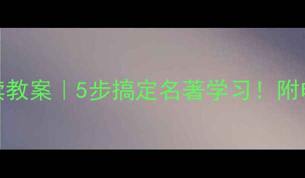 图片 朝花夕拾阅读教案｜5步搞定名著学习！附电子版资源包