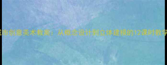 图片 未来城市创意美术教案：从概念设计到立体建模的12课时教学方案1