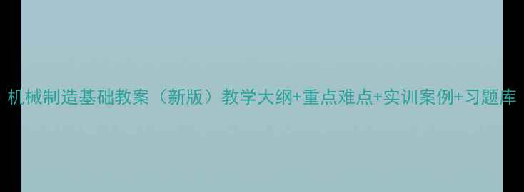 图片 机械制造基础教案（新版）教学大纲+重点难点+实训案例+习题库