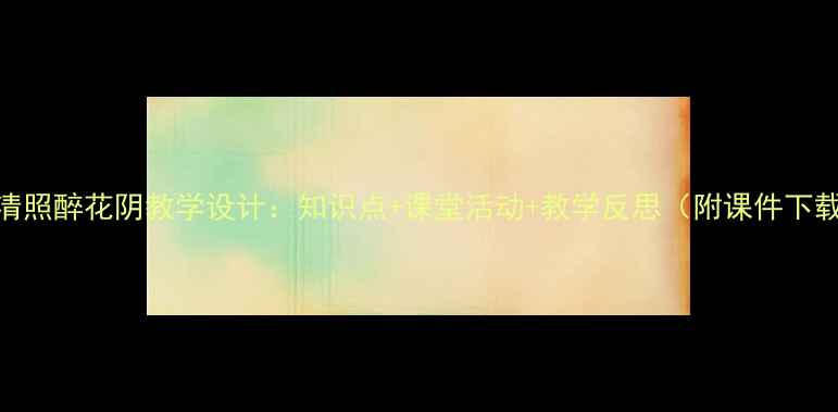 图片 李清照醉花阴教学设计：知识点+课堂活动+教学反思（附课件下载）