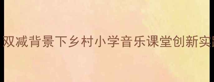 图片 村居四年级音乐教案：双减背景下乡村小学音乐课堂创新实践（附详细教学资源）