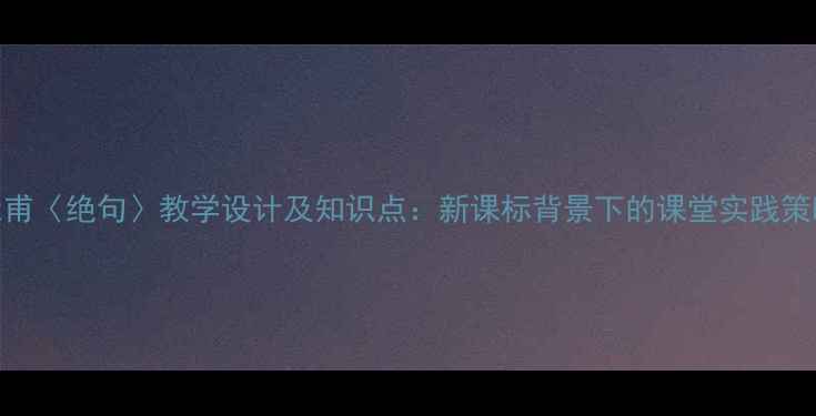 图片 杜甫〈绝句〉教学设计及知识点：新课标背景下的课堂实践策略