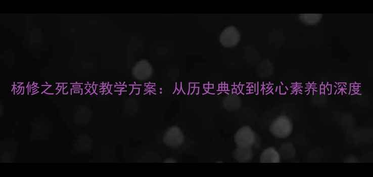 图片 杨修之死高效教学方案：从历史典故到核心素养的深度