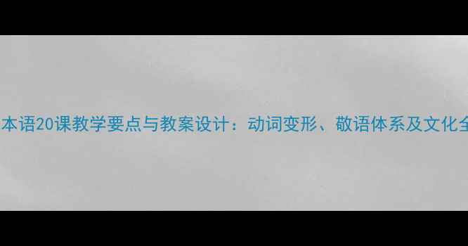 图片 标准日本语20课教学要点与教案设计：动词变形、敬语体系及文化全攻略1