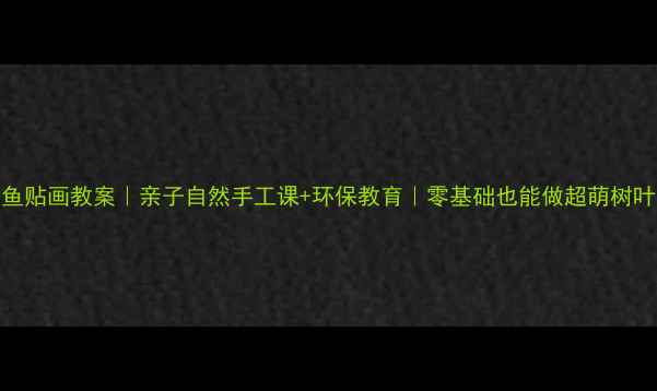 图片 树叶金鱼贴画教案｜亲子自然手工课+环保教育｜零基础也能做超萌树叶金鱼🌿