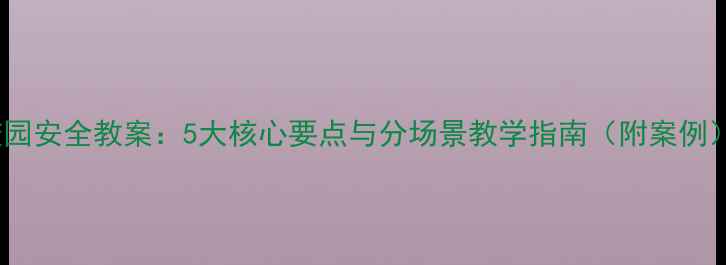图片 校园安全教案：5大核心要点与分场景教学指南（附案例）2